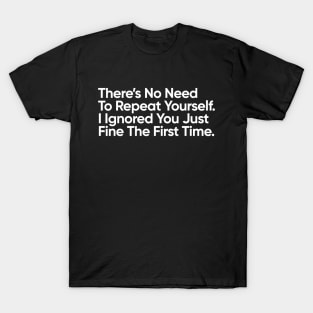 There’s No Need To Repeat Yourself. I Ignored You Just Fine The First Time. T-Shirt